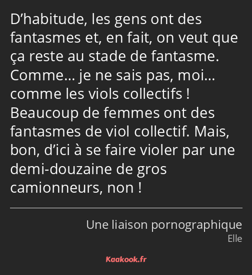 D’habitude, les gens ont des fantasmes et, en fait, on veut que ça reste au stade de fantasme…