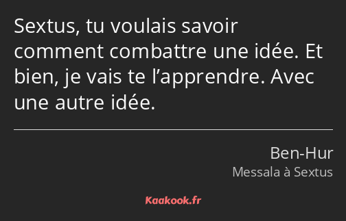 Sextus, tu voulais savoir comment combattre une idée. Et bien, je vais te l’apprendre. Avec une…