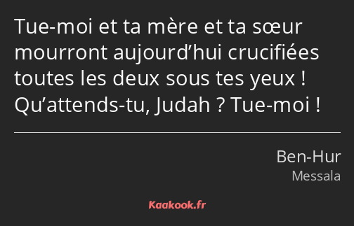 Tue-moi et ta mère et ta sœur mourront aujourd’hui crucifiées toutes les deux sous tes yeux…