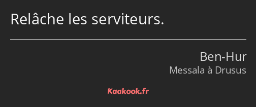 Relâche les serviteurs.