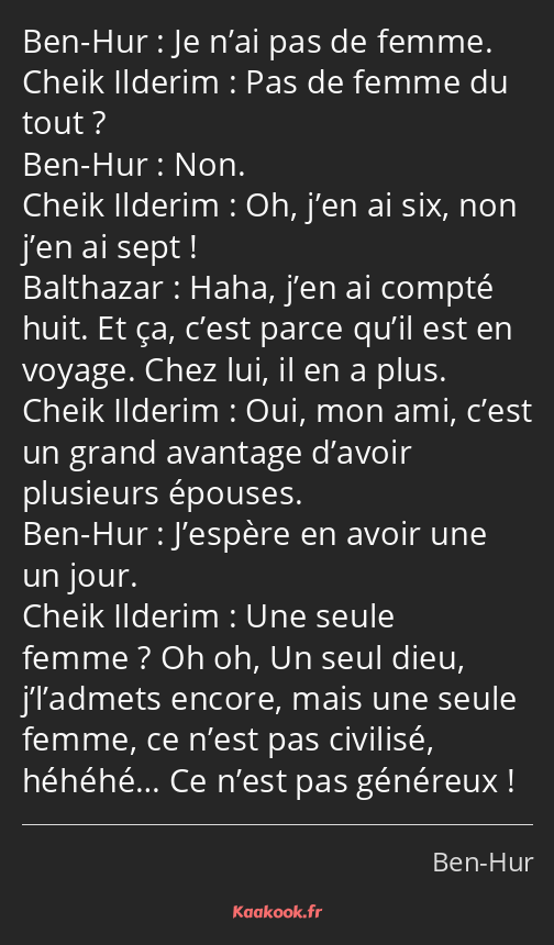 Je n’ai pas de femme. Pas de femme du tout ? Non. Oh, j’en ai six, non j’en ai sept ! Haha, j’en ai…