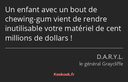 Un enfant avec un bout de chewing-gum vient de rendre inutilisable votre matériel de cent millions…