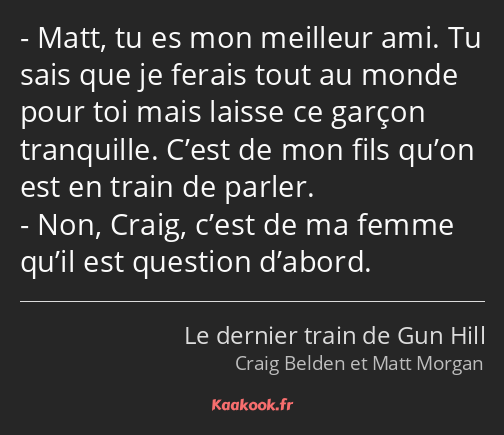 Matt, tu es mon meilleur ami. Tu sais que je ferais tout au monde pour toi mais laisse ce garçon…