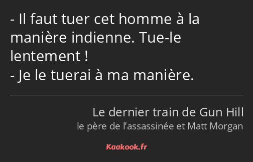 Il faut tuer cet homme à la manière indienne. Tue-le lentement ! Je le tuerai à ma manière.