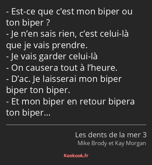 Est-ce que c’est mon biper ou ton biper ? Je n’en sais rien, c’est celui-là que je vais prendre. Je…