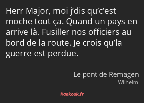 Herr Major, moi j’dis qu’c’est moche tout ça. Quand un pays en arrive là. Fusiller nos officiers au…