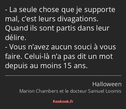 La seule chose que je supporte mal, c’est leurs divagations. Quand ils sont partis dans leur délire…