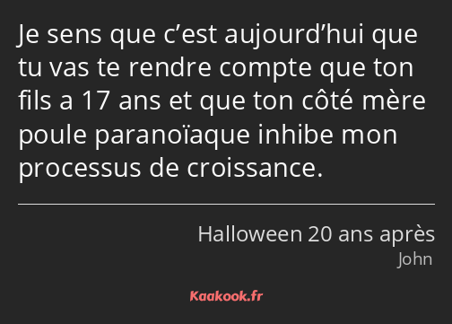 Je sens que c’est aujourd’hui que tu vas te rendre compte que ton fils a 17 ans et que ton côté…