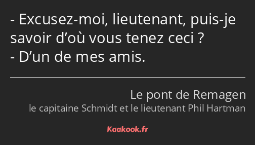 Excusez-moi, lieutenant, puis-je savoir d’où vous tenez ceci ? D’un de mes amis.