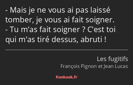 Mais je ne vous ai pas laissé tomber, je vous ai fait soigner. Tu m’as fait soigner ? C’est toi qui…