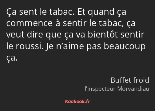 Ça sent le tabac. Et quand ça commence à sentir le tabac, ça veut dire que ça va bientôt sentir le…