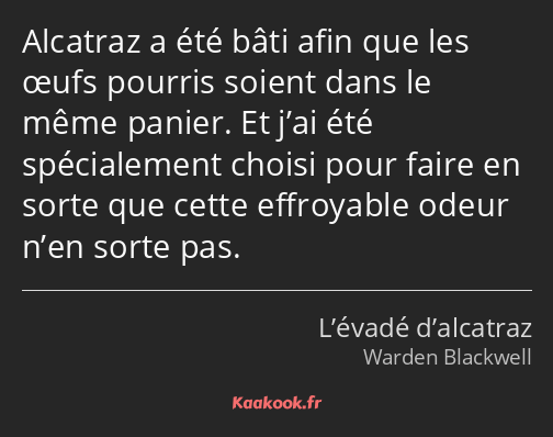 Alcatraz a été bâti afin que les œufs pourris soient dans le même panier. Et j’ai été spécialement…