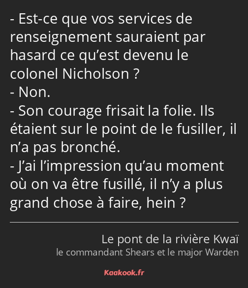 Est-ce que vos services de renseignement sauraient par hasard ce qu’est devenu le colonel Nicholson…