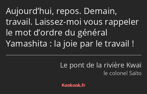 Aujourd’hui, repos. Demain, travail. Laissez-moi vous rappeler le mot d’ordre du général Yamashita…