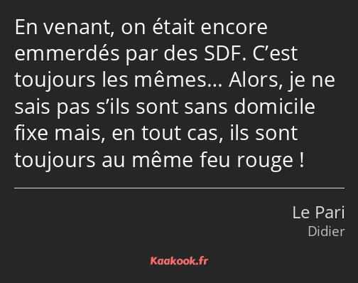 En venant, on était encore emmerdés par des SDF. C’est toujours les mêmes… Alors, je ne sais pas…