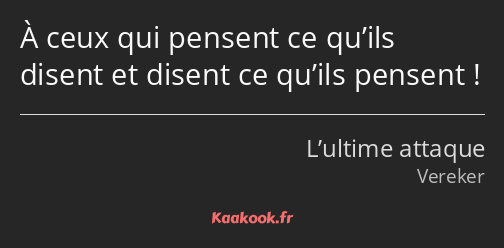 À ceux qui pensent ce qu’ils disent et disent ce qu’ils pensent !