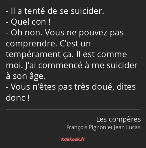 Il a tenté de se suicider. Quel con ! Oh non. Vous ne pouvez pas comprendre. C’est un tempérament…