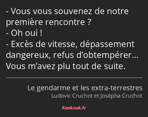 Vous vous souvenez de notre première rencontre ? Oh oui ! Excès de vitesse, dépassement dangereux…