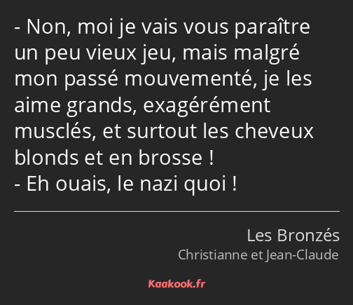 Non, moi je vais vous paraître un peu vieux jeu, mais malgré mon passé mouvementé, je les aime…