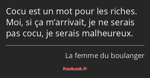 Cocu est un mot pour les riches. Moi, si ça m’arrivait, je ne serais pas cocu, je serais malheureux.