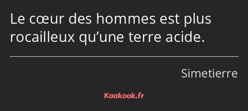 Le cœur des hommes est plus rocailleux qu’une terre acide.