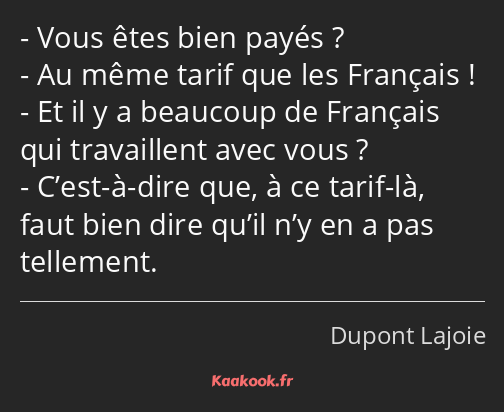 Vous êtes bien payés ? Au même tarif que les Français ! Et il y a beaucoup de Français qui…