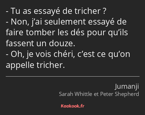 Tu as essayé de tricher ? Non, j’ai seulement essayé de faire tomber les dés pour qu’ils fassent un…