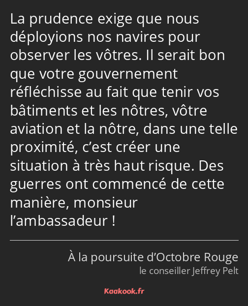 La prudence exige que nous déployions nos navires pour observer les vôtres. Il serait bon que votre…