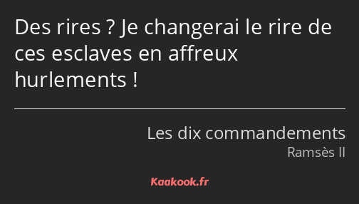 Des rires ? Je changerai le rire de ces esclaves en affreux hurlements !