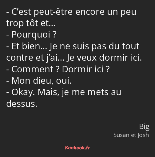 C’est peut-être encore un peu trop tôt et… Pourquoi ? Et bien… Je ne suis pas du tout contre et…