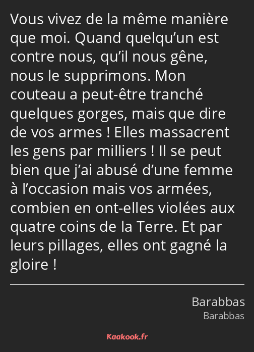 Vous vivez de la même manière que moi. Quand quelqu’un est contre nous, qu’il nous gêne, nous le…