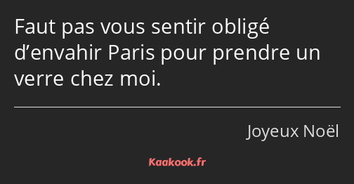 Faut pas vous sentir obligé d’envahir Paris pour prendre un verre chez moi.