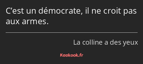 C’est un démocrate, il ne croit pas aux armes.