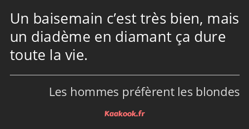 Un baisemain c’est très bien, mais un diadème en diamant ça dure toute la vie.