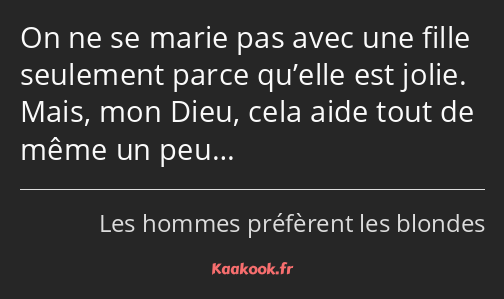 On ne se marie pas avec une fille seulement parce qu’elle est jolie. Mais, mon Dieu, cela aide tout…