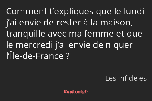 Comment t’expliques que le lundi j’ai envie de rester à la maison, tranquille avec ma femme et que…