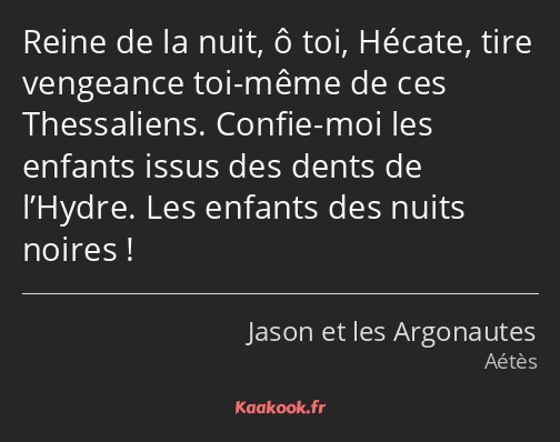 Reine de la nuit, ô toi, Hécate, tire vengeance toi-même de ces Thessaliens. Confie-moi les enfants…