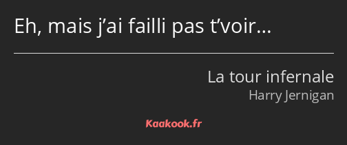 Eh, mais j’ai failli pas t’voir…