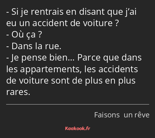 Si je rentrais en disant que j’ai eu un accident de voiture ? Où ça ? Dans la rue. Je pense bien……