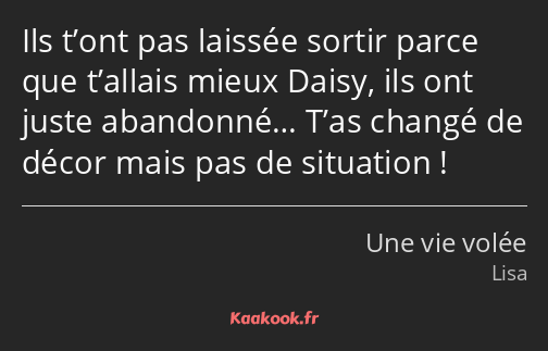 Ils t’ont pas laissée sortir parce que t’allais mieux Daisy, ils ont juste abandonné… T’as changé…