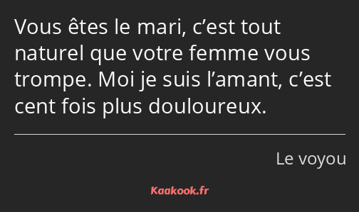 Vous êtes le mari, c’est tout naturel que votre femme vous trompe. Moi je suis l’amant, c’est cent…