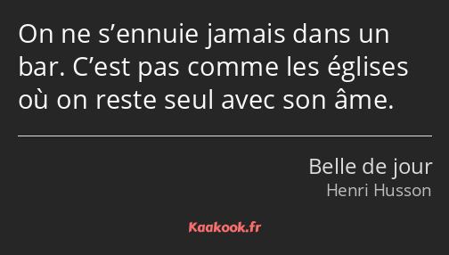 On ne s’ennuie jamais dans un bar. C’est pas comme les églises où on reste seul avec son âme.