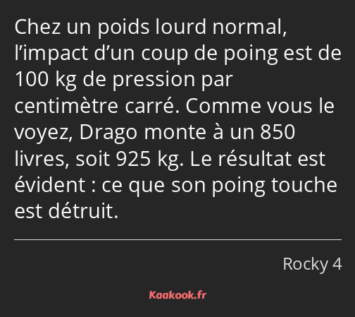 Chez un poids lourd normal, l’impact d’un coup de poing est de 100 kg de pression par centimètre…