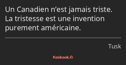 Un Canadien n’est jamais triste. La tristesse est une invention purement américaine.