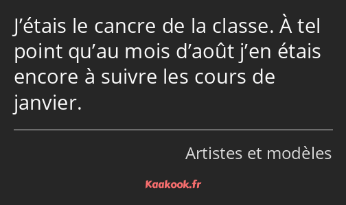 J’étais le cancre de la classe. À tel point qu’au mois d’août j’en étais encore à suivre les cours…