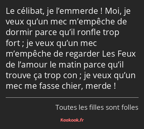 Le célibat, je l’emmerde ! Moi, je veux qu’un mec m’empêche de dormir parce qu’il ronfle trop fort…