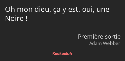 Oh mon dieu, ça y est, oui, une Noire !