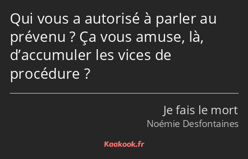 Qui vous a autorisé à parler au prévenu ? Ça vous amuse, là, d’accumuler les vices de procédure ?