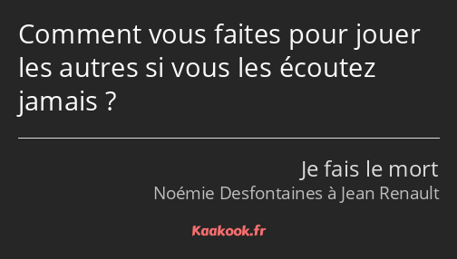 Comment vous faites pour jouer les autres si vous les écoutez jamais ?