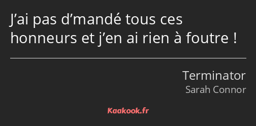 J’ai pas d’mandé tous ces honneurs et j’en ai rien à foutre !